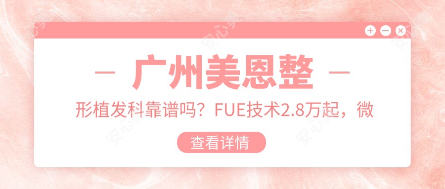 广州美恩整形植发科靠谱吗?FUE技术2.8万起,微针植发单价12元