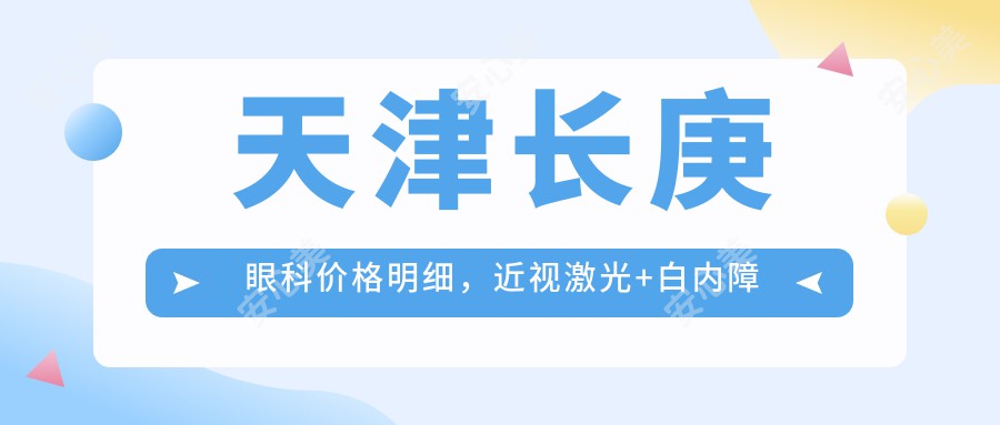 天津长庚眼科价格明细,近视激光+白内障手术+干眼治疗费用8888元起