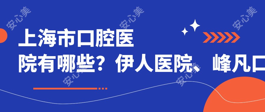 上海市口腔医院有哪些?伊人医院、峰凡口腔等优质机构盘点
