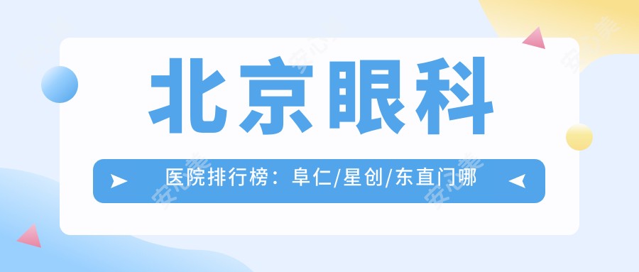 北京眼科医院排行榜:阜仁/星创/东直门哪家性价比高?附价格表避坑指南