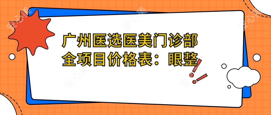 广州医选医美门诊部全项目价格表：眼整形|下颌角磨骨|轮廓塑形2800+起，隆鼻肋软骨|耳再造术|脂肪填充等详列