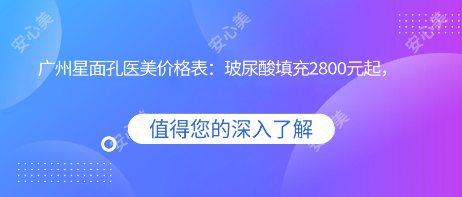 广州星面孔医美价格表：玻尿酸填充2800元起，热玛吉1.5W元起，双眼皮手术6800元起