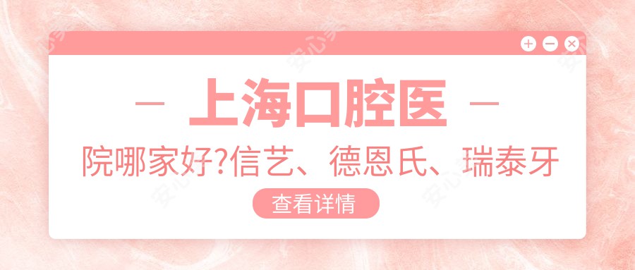 上海口腔医院哪家好?信艺、德恩氏、瑞泰牙科价格表对比!
