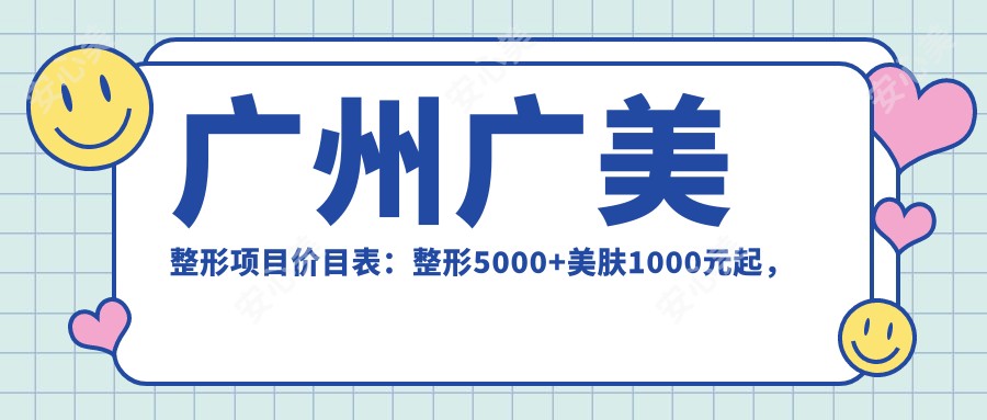 广州广美整形项目价目表:整形5000+美肤1000元起,实惠价格详尽列表
