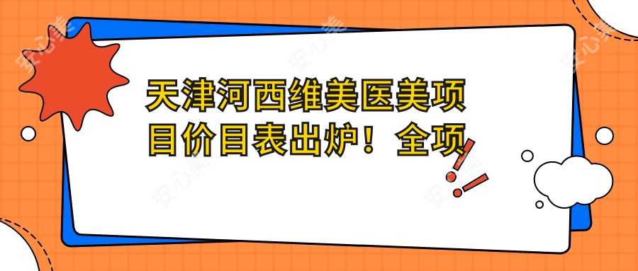 天津河西维美医美项目价目表出炉!全项详列,单项低至1980起!