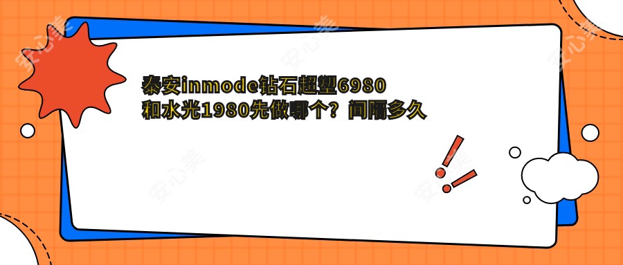 泰安inmode钻石超塑6980和水光1980先做哪个?间隔多久疗效更好?