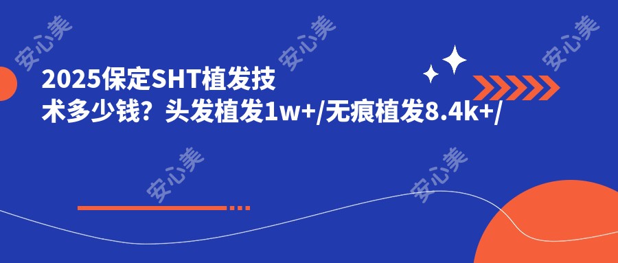 2025保定SHT植发技术多少钱?头发植发1w+/无痕植发8.4k+/发际线种植5k+