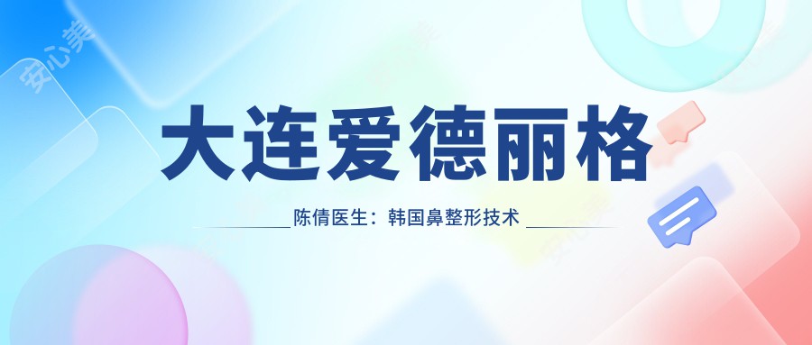 大连爱德丽格陈倩医生:韩国鼻整形技术传承者与鼻综合修复医生