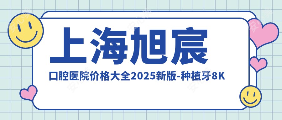 上海旭宸口腔医院价格大全2025新版-种植牙8K元起多面项目明细预约