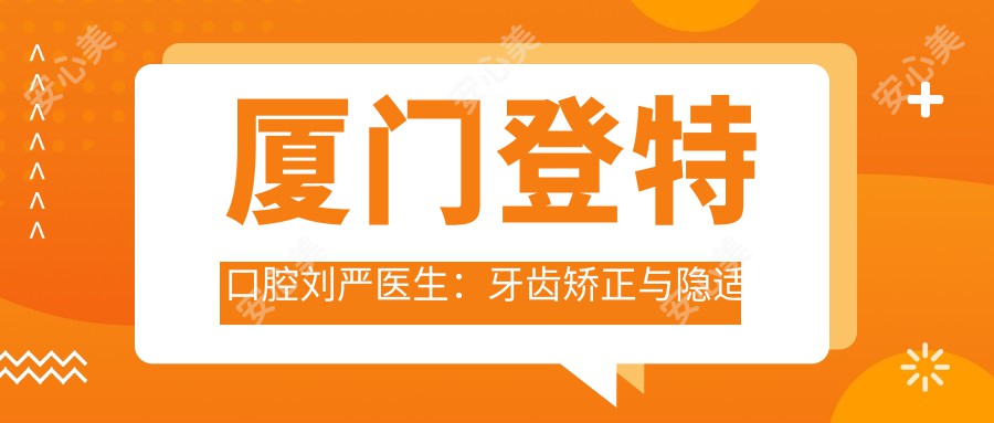 厦门登特口腔刘严医生:牙齿矫正与隐适美正畸医生详解