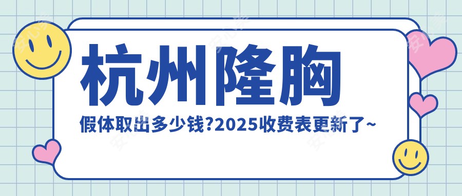 杭州隆胸假体取出多少钱?2025收费表更新了~杭州隆胸假体取出具体价格抓紧看!