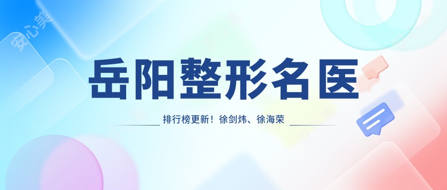 岳阳整形名医排行榜更新！徐剑炜、徐海荣精擅胸部塑形受好评！