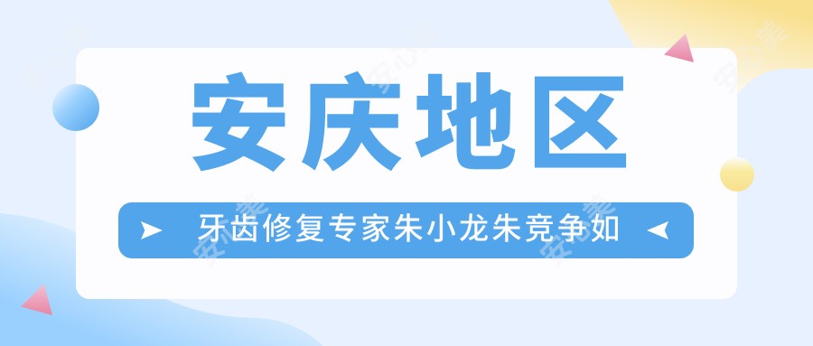 安庆地区牙齿修复医生朱小龙朱竞争如何?探索他们的固定义齿修复技艺