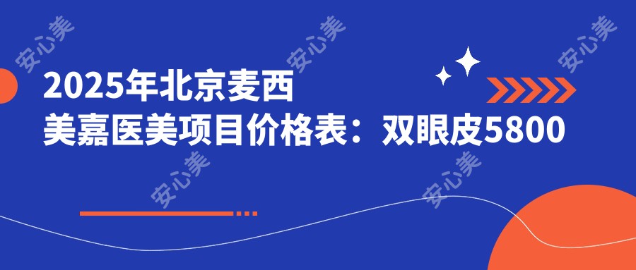 2025年北京麦西美嘉医美项目价格表：双眼皮5800元起|隆鼻12800元起|注射瘦脸2800元起|吸脂15000元起|玻尿酸1800元起|热玛吉19800元起