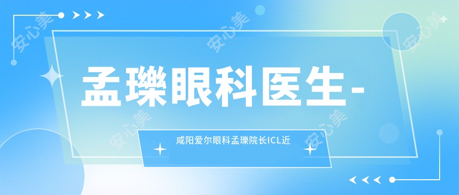 孟瓅眼科医生-咸阳爱尔眼科孟瓅院长ICL近视手术白内障口碑好