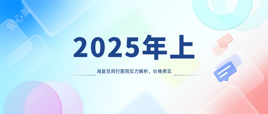 2025年上海复旦闵行医院实力解析,价格表实用指南助您就医选择