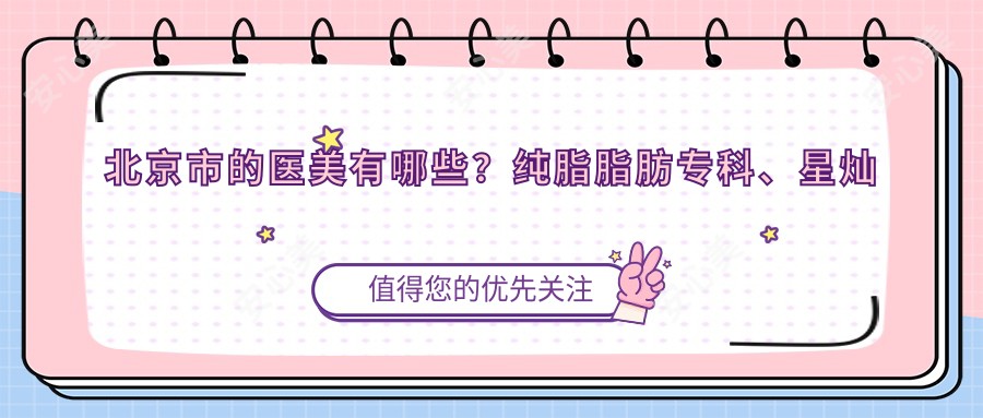 北京市的医美有哪些?纯脂脂肪专科、星灿宫医疗美容等3家热门机构解析