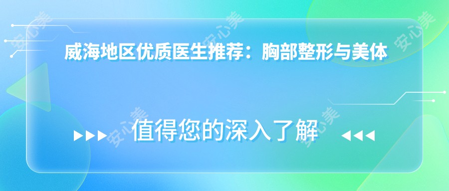 威海地区优质医生推荐：胸部整形与美体塑形技艺精细获赞！