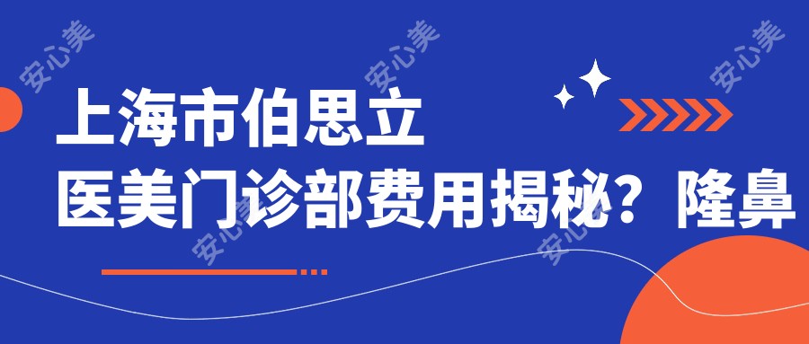 上海市伯思立医美门诊部费用揭秘？隆鼻约2W+ 吸脂1.5W+ 皮肤管理8K+