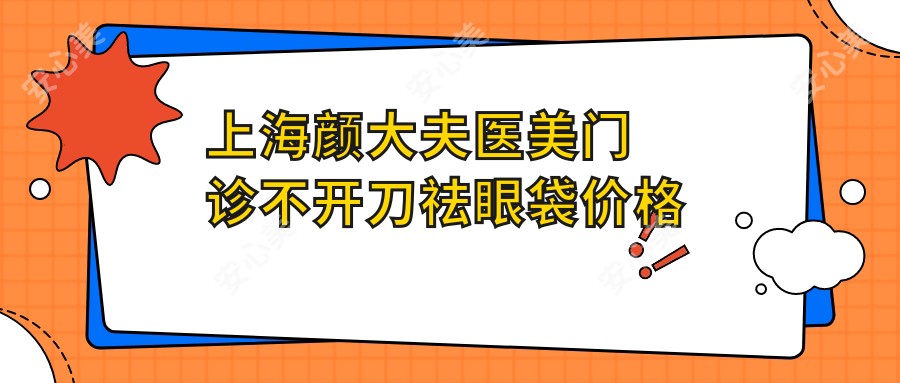 上海颜大夫医美门诊不开刀祛眼袋价格表公开:热玛吉 超声炮 射频消融项目全解析!