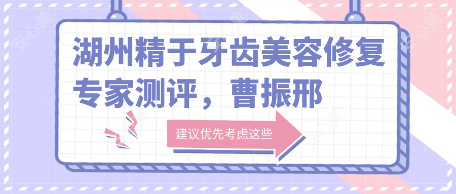 湖州精于牙齿美容修复医生测评，曹振邢泽峰擅长根管治疗及种植牙