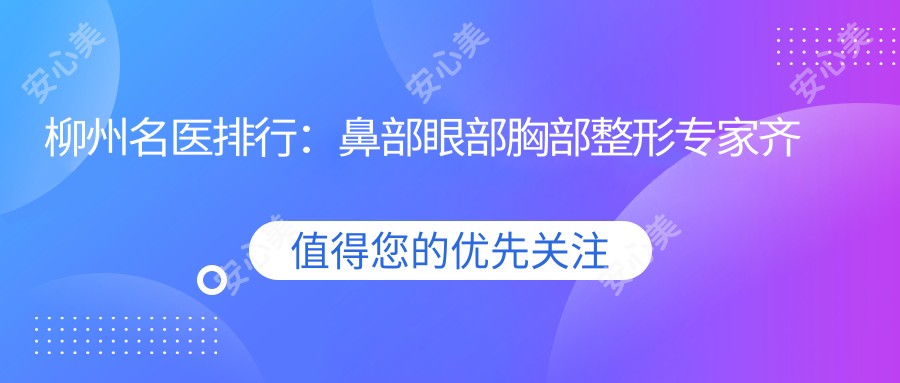 柳州名医排行：鼻部眼部胸部整形医生齐聚，华美生态隆鼻等热门项目详解！