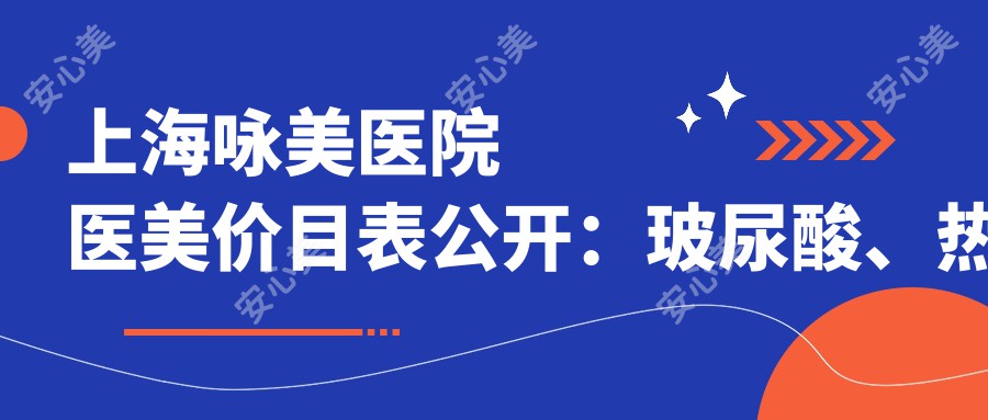上海咏美医院医美价目表公开：玻尿酸、热玛吉项目费用一览，收藏备用