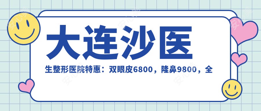 大连沙医生整形医院实惠：双眼皮6800，隆鼻9800，全脸填充16800价格表