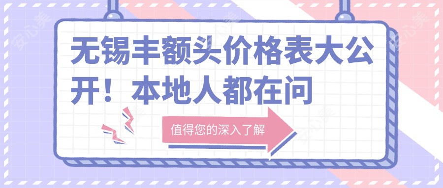 无锡丰额头价格表大公开！本地人都在问的医院推荐清单