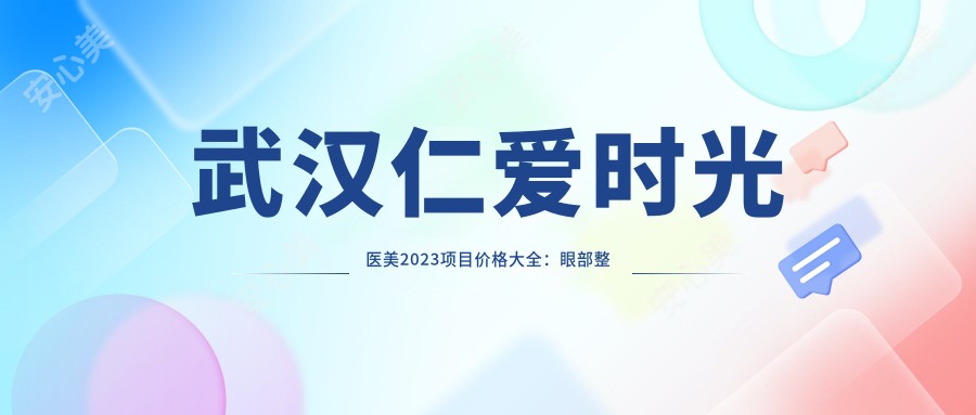 武汉仁爱时光医美2023项目价格大全:眼部整形8800+|鼻部综合整形15000+|皮肤激光祛斑3800+