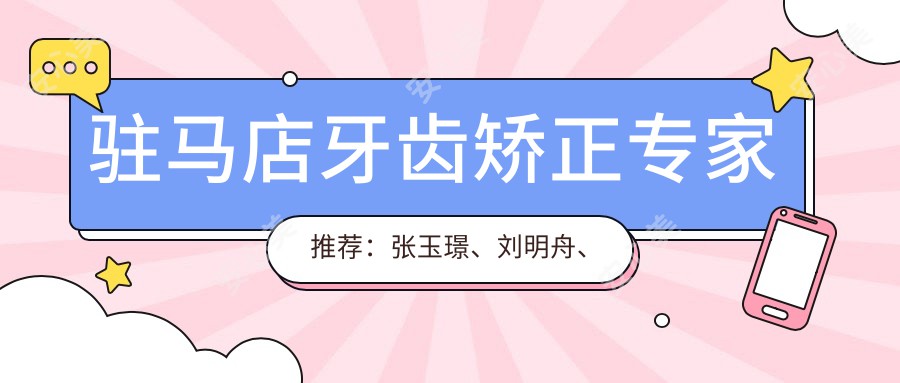 驻马店牙齿矫正医生推荐：张玉璟、刘明舟、刘兴华备受信赖