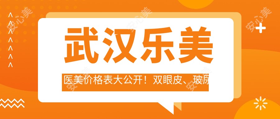 武汉乐美医美价格表大公开！双眼皮、玻尿酸、热玛吉项目费用一览