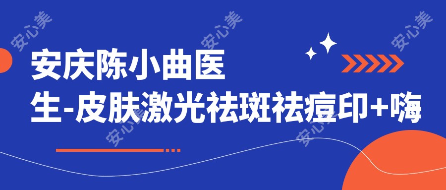 安庆陈小曲医生-皮肤激光祛斑祛痘印+嗨体注射抗衰医生