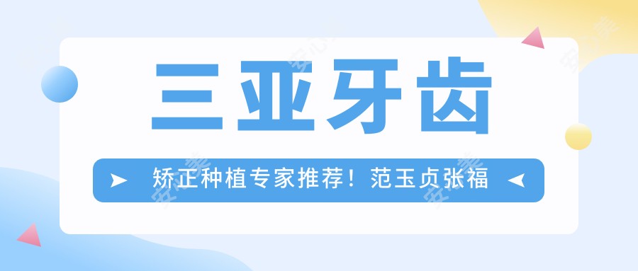 三亚牙齿矫正种植医生推荐!范玉贞张福湖等口碑较佳,技术精细,擅长牙齿美学!