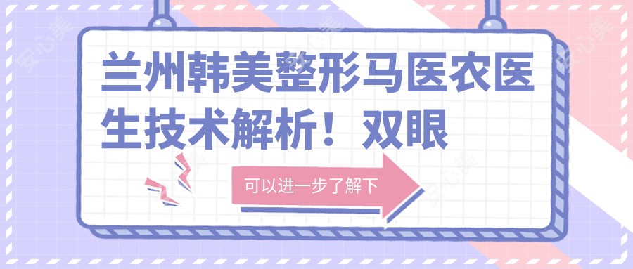 兰州韩美整形马医农医生技术解析!双眼皮隆鼻实例惊艳,脂肪隆胸价格公开!