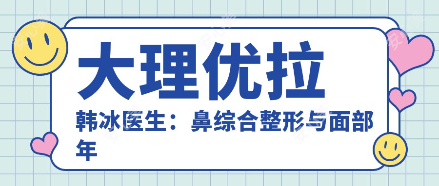 大理优拉韩冰医生：鼻综合整形与面部年轻化医生，附医院特色项目解析