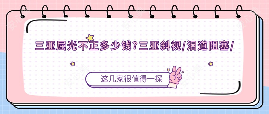 三亚屈光不正多少钱?三亚斜视/泪道阻塞/小儿斜视收费划算