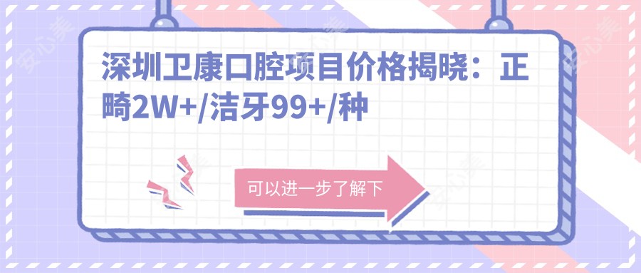深圳卫康口腔项目价格揭晓:正畸2W+/洁牙99+/种植牙8K+