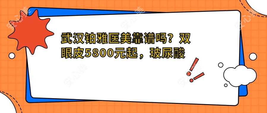 武汉铂雅医美靠谱吗?双眼皮5800元起,玻尿酸填充1980元/支