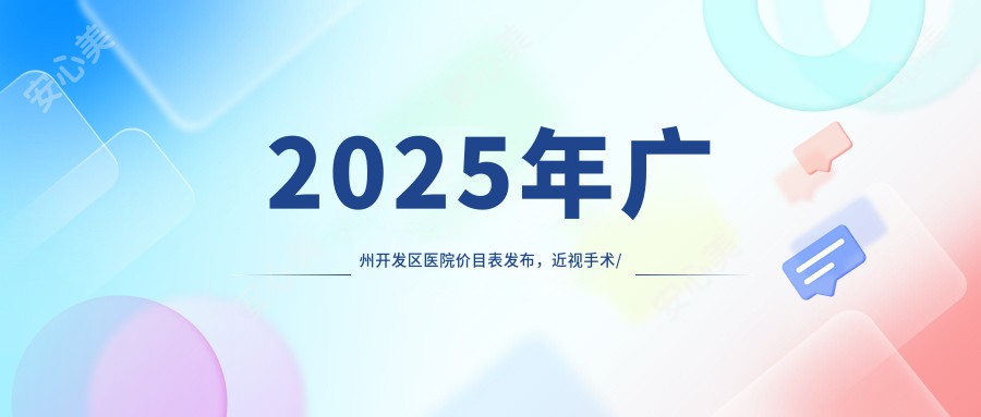 2025年广州开发区医院价目表发布,近视手术/白内障/青光眼/角膜塑形镜费用明细