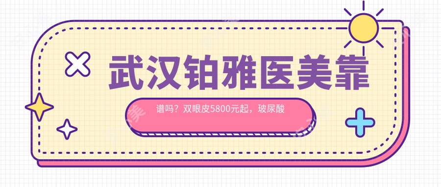 武汉铂雅医美靠谱吗?双眼皮5800元起,玻尿酸填充1980元/支