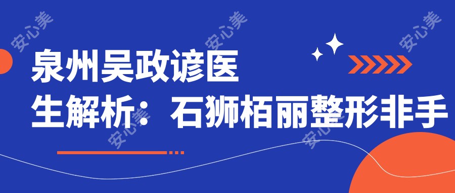 泉州吴政谚医生解析:石狮栢丽整形非手术微整形与开运五官微雕