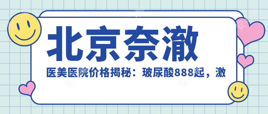 北京奈澈医美医院价格揭秘:玻尿酸888起,激光祛斑1680,多面部除皱3888