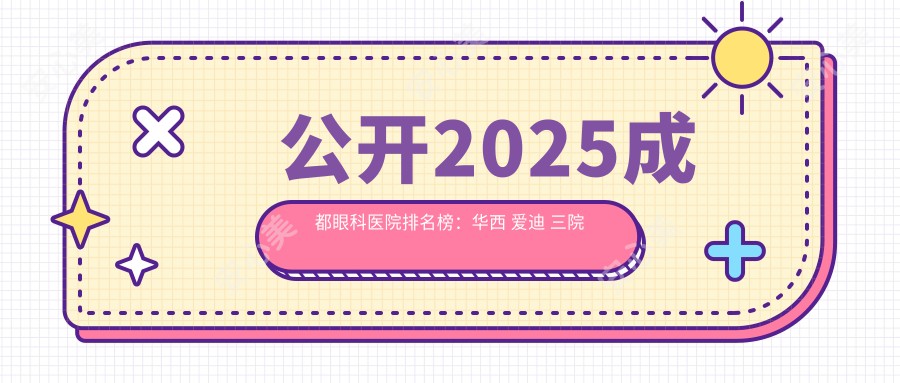 公开2025成都眼科医院排名榜:华西 爱迪 三院上榜,近视手术价格表全解析!