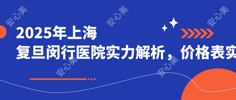 2025年上海复旦闵行医院实力解析,价格表实用指南助您就医选择