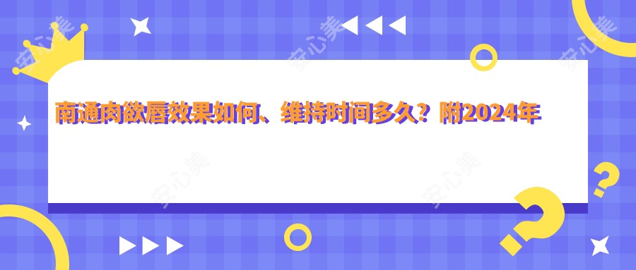 南通肉欲唇疗效如何、维持时间多久?附2024年较新项目价目表