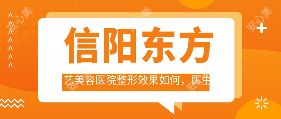 信阳东方艺美容医院整形疗效如何,医生资质与价格表真实解析
