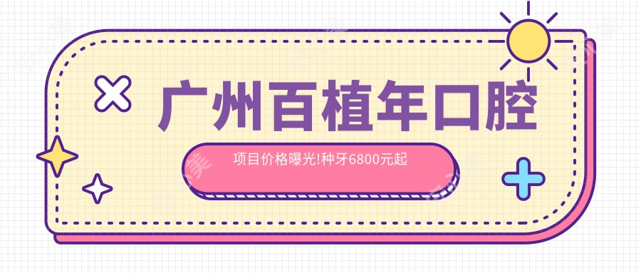 广州百植年口腔项目价格曝光!种牙6800元起矫正1万2太值了!医生亲测疗效自然又耐用