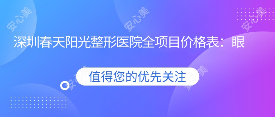 深圳春天阳光整形医院全项目价格表：眼部整形6800+|鼻部综合整形12000+|皮肤管理3800+