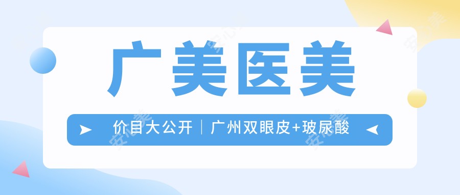 广美医美价目大公开｜广州双眼皮+玻尿酸注射多少钱？附完整项目价格表